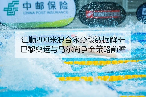 汪顺200米混合泳分段数据解析 巴黎奥运与马尔尚争金策略前瞻