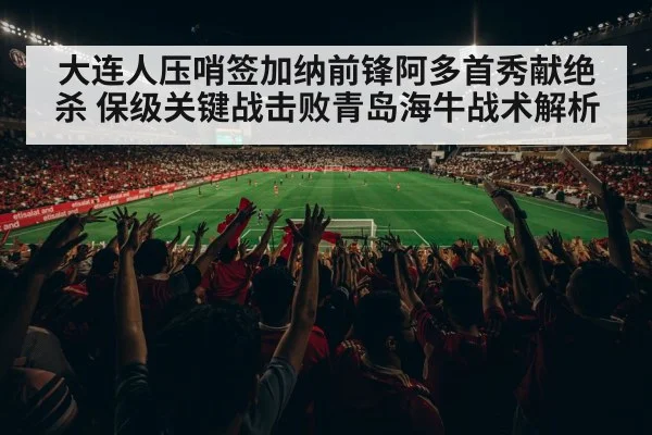 大连人压哨签加纳前锋阿多首秀献绝杀 保级关键战击败青岛海牛战术解析