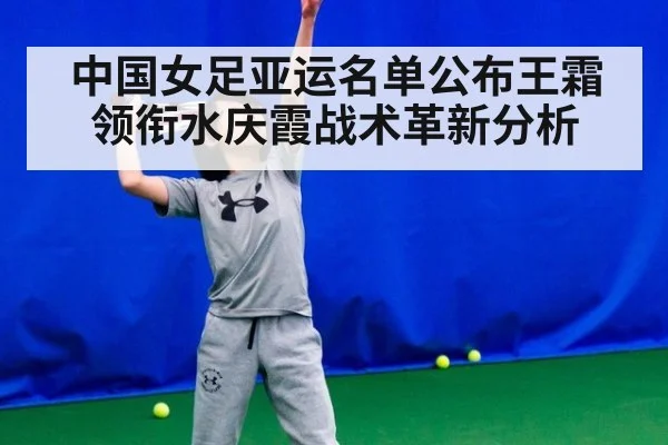 中国女足亚运名单公布王霜领衔水庆霞战术革新分析