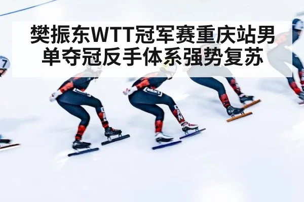 樊振东WTT冠军赛重庆站男单夺冠反手体系强势复苏