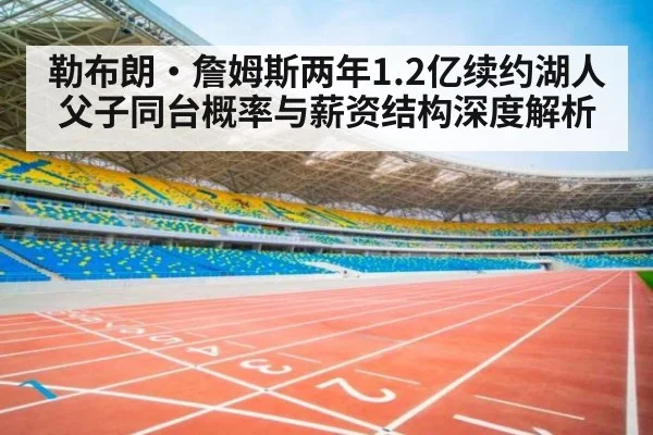 勒布朗·詹姆斯两年1.2亿续约湖人 父子同台概率与薪资结构深度解析