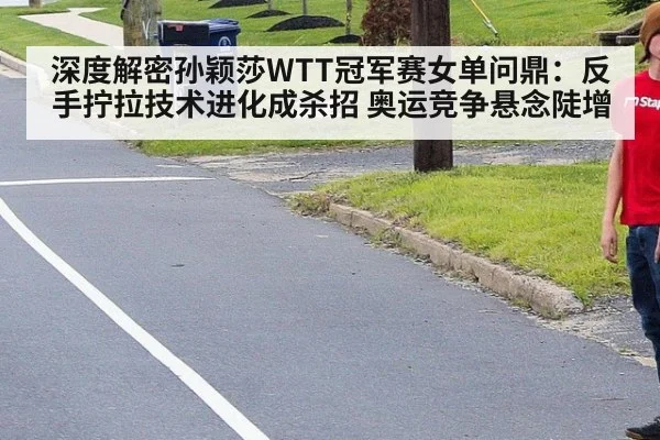 深度解密孙颖莎WTT冠军赛女单问鼎:反手拧拉技术进化成杀招 奥运竞争悬念陡增