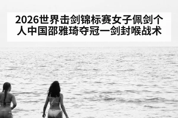 2026世界击剑锦标赛女子佩剑个人中国邵雅琦夺冠一剑封喉战术