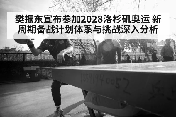 樊振东宣布参加2028洛杉矶奥运 新周期备战计划体系与挑战深入分析