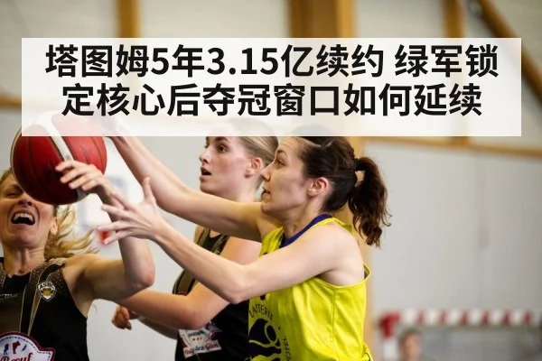 塔图姆5年3.15亿续约 绿军锁定核心后夺冠窗口如何延续