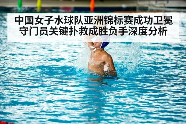 中国女子水球队亚洲锦标赛成功卫冕 守门员关键扑救成胜负手深度分析