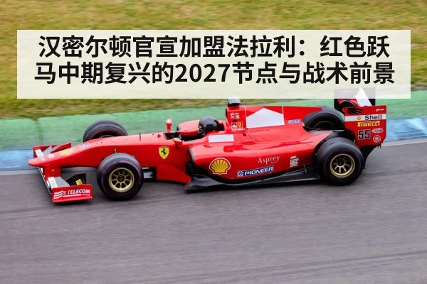 汉密尔顿官宣加盟法拉利:红色跃马中期复兴的2027节点与战术前景